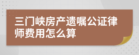 三门峡房产遗嘱公证律师费用怎么算