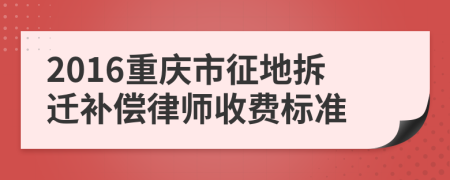 2016重庆市征地拆迁补偿律师收费标准