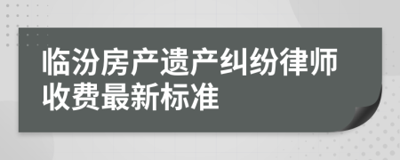 临汾房产遗产纠纷律师收费最新标准