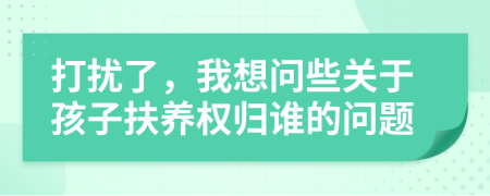 打扰了，我想问些关于孩子扶养权归谁的问题