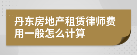 丹东房地产租赁律师费用一般怎么计算