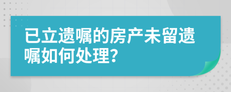 已立遗嘱的房产未留遗嘱如何处理？