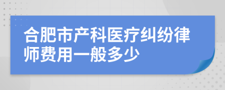 合肥市产科医疗纠纷律师费用一般多少