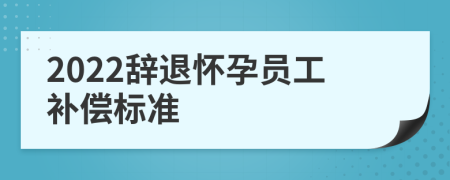 2022辞退怀孕员工补偿标准