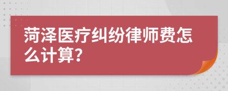 菏泽医疗纠纷律师费怎么计算？