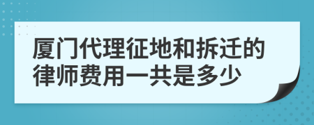 厦门代理征地和拆迁的律师费用一共是多少