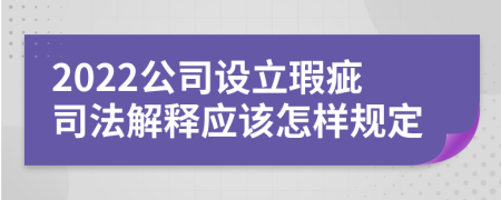 2022公司设立瑕疵司法解释应该怎样规定