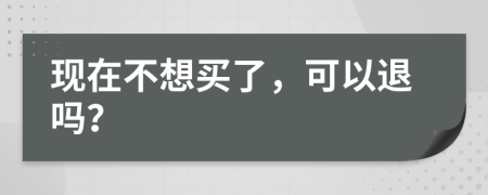 现在不想买了，可以退吗？