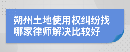 朔州土地使用权纠纷找哪家律师解决比较好