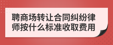 聘商场转让合同纠纷律师按什么标准收取费用