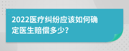 2022医疗纠纷应该如何确定医生赔偿多少？