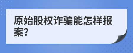 原始股权诈骗能怎样报案？