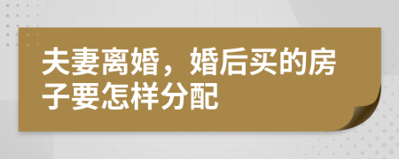 夫妻离婚，婚后买的房子要怎样分配