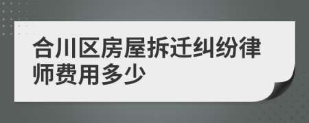 合川区房屋拆迁纠纷律师费用多少