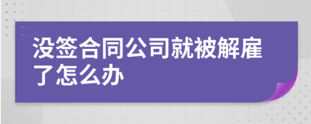 没签合同公司就被解雇了怎么办