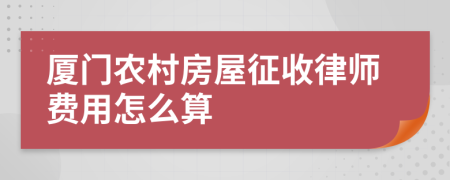 厦门农村房屋征收律师费用怎么算