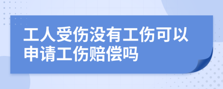 工人受伤没有工伤可以申请工伤赔偿吗