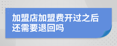 加盟店加盟费开过之后还需要退回吗