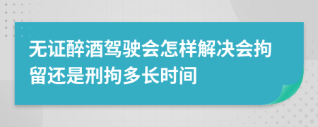 无证醉酒驾驶会怎样解决会拘留还是刑拘多长时间