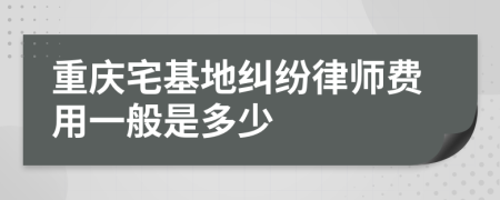 重庆宅基地纠纷律师费用一般是多少