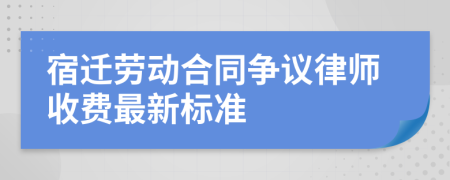 宿迁劳动合同争议律师收费最新标准