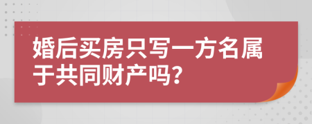 婚后买房只写一方名属于共同财产吗？