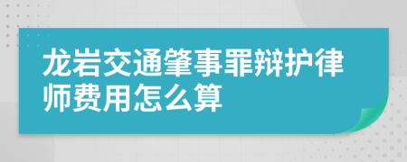 龙岩交通肇事罪辩护律师费用怎么算