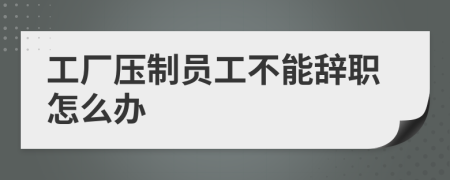 工厂压制员工不能辞职怎么办