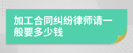 加工合同纠纷律师请一般要多少钱