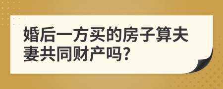 婚后一方买的房子算夫妻共同财产吗?