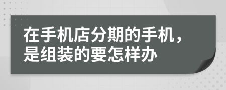 在手机店分期的手机，是组装的要怎样办