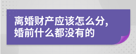 离婚财产应该怎么分,婚前什么都没有的