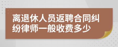 离退休人员返聘合同纠纷律师一般收费多少