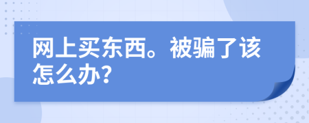 网上买东西。被骗了该怎么办？