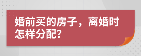 婚前买的房子，离婚时怎样分配？