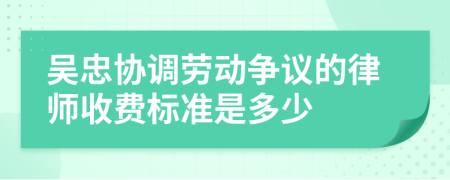 吴忠协调劳动争议的律师收费标准是多少