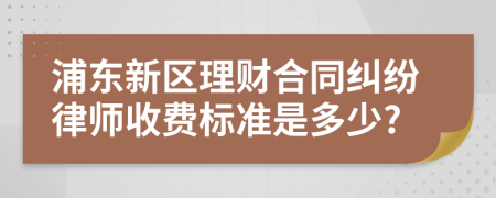 浦东新区理财合同纠纷律师收费标准是多少?