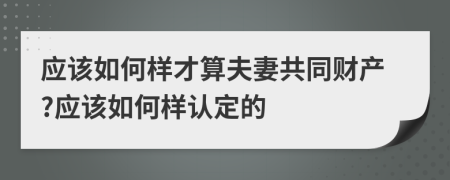 应该如何样才算夫妻共同财产?应该如何样认定的