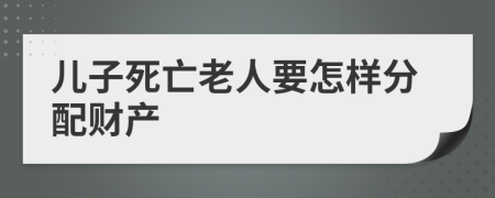儿子死亡老人要怎样分配财产