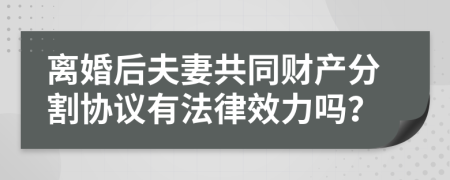 离婚后夫妻共同财产分割协议有法律效力吗？