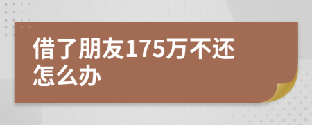 借了朋友175万不还怎么办