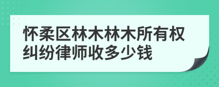 怀柔区林木林木所有权纠纷律师收多少钱