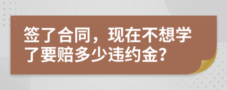 签了合同，现在不想学了要赔多少违约金？