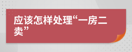 应该怎样处理“一房二卖”