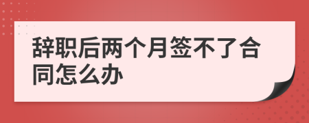 辞职后两个月签不了合同怎么办