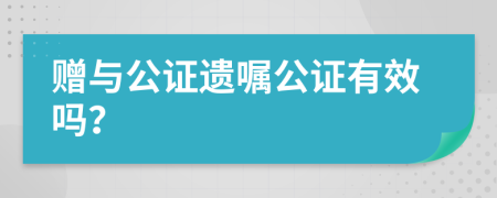 赠与公证遗嘱公证有效吗？