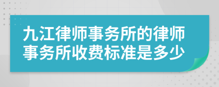 九江律师事务所的律师事务所收费标准是多少