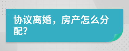 协议离婚，房产怎么分配？