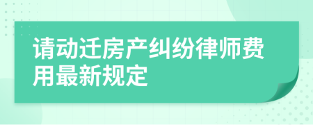 请动迁房产纠纷律师费用最新规定