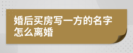 婚后买房写一方的名字怎么离婚